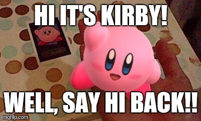 HI IT'S KIRBY! WELL, SAY HI BACK!! | image tagged in kirby | made w/ Imgflip meme maker