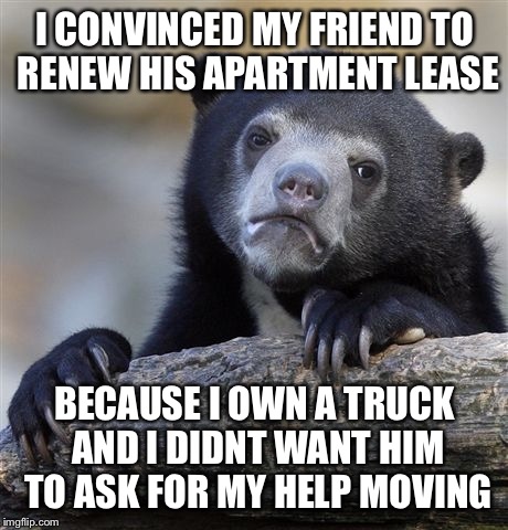 Confession Bear Meme | I CONVINCED MY FRIEND TO RENEW HIS APARTMENT LEASE; BECAUSE I OWN A TRUCK AND I DIDNT WANT HIM TO ASK FOR MY HELP MOVING | image tagged in memes,confession bear | made w/ Imgflip meme maker