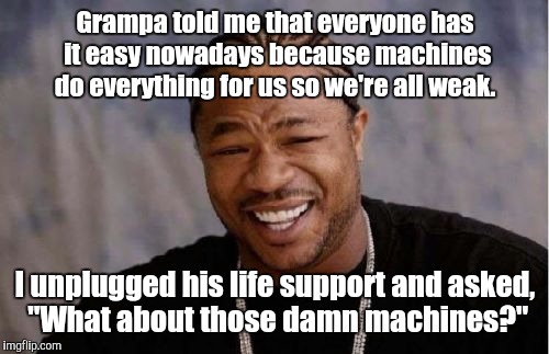 Yo Dawg Heard You Meme | Grampa told me that everyone has it easy nowadays because machines do everything for us so we're all weak. I unplugged his life support and  | image tagged in memes,yo dawg heard you | made w/ Imgflip meme maker