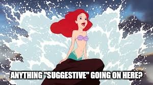 Oh, Yes!  | ANYTHING "SUGGESTIVE" GOING ON HERE? | image tagged in memes,disney,little mermaid,ariel little mermaid | made w/ Imgflip meme maker