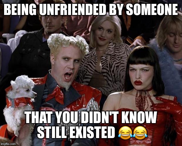 Mugatu So Hot Right Now Meme | BEING UNFRIENDED BY SOMEONE; THAT YOU DIDN'T KNOW STILL EXISTED 😂😂 | image tagged in memes,mugatu so hot right now | made w/ Imgflip meme maker