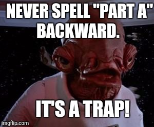 Deep Thoughts, with Admiral Ackbar  | NEVER SPELL "PART A"; BACKWARD. IT'S A TRAP! | image tagged in admiral ackbar | made w/ Imgflip meme maker