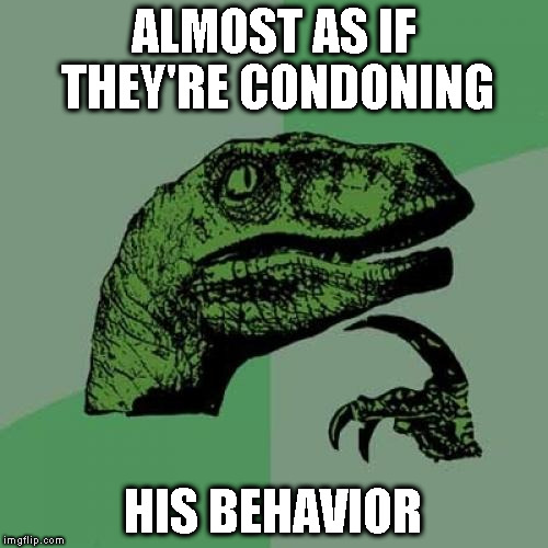 Philosoraptor Meme | ALMOST AS IF THEY'RE CONDONING HIS BEHAVIOR | image tagged in memes,philosoraptor | made w/ Imgflip meme maker