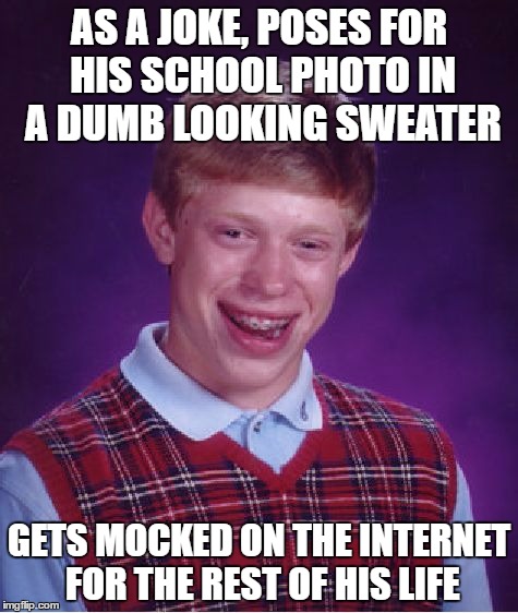 Bad Luck Brian Meme | AS A JOKE, POSES FOR HIS SCHOOL PHOTO IN A DUMB LOOKING SWEATER; GETS MOCKED ON THE INTERNET FOR THE REST OF HIS LIFE | image tagged in memes,bad luck brian | made w/ Imgflip meme maker