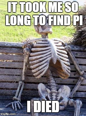 Waiting Skeleton Meme | IT TOOK ME SO LONG TO FIND PI; I DIED | image tagged in memes,waiting skeleton | made w/ Imgflip meme maker