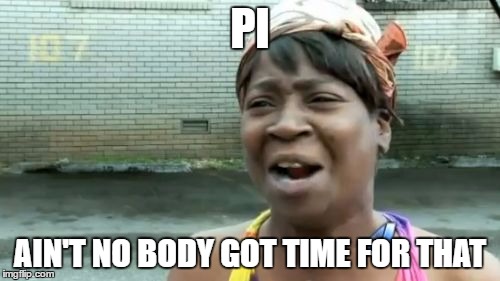 Ain't Nobody Got Time For That | PI; AIN'T NO BODY GOT TIME FOR THAT | image tagged in memes,aint nobody got time for that | made w/ Imgflip meme maker