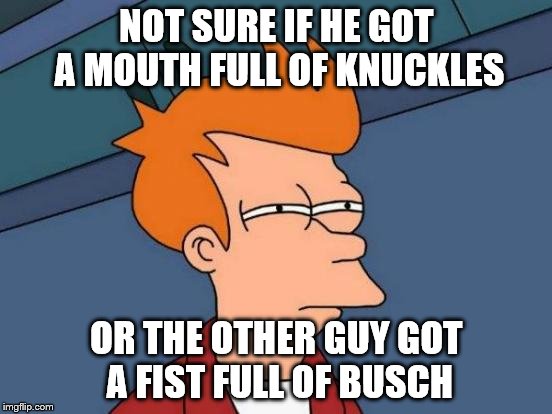 Futurama Fry Meme | NOT SURE IF HE GOT A MOUTH FULL OF KNUCKLES OR THE OTHER GUY GOT A FIST FULL OF BUSCH | image tagged in memes,futurama fry | made w/ Imgflip meme maker