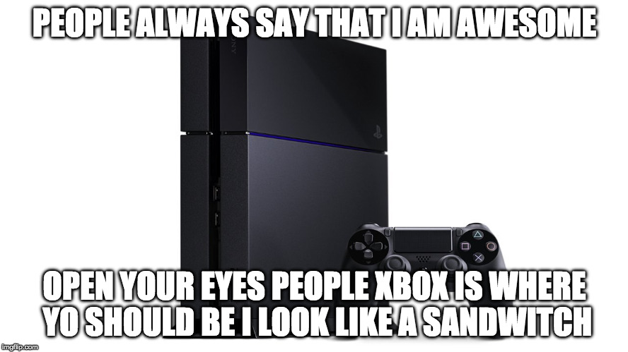 PEOPLE ALWAYS SAY THAT I AM AWESOME; OPEN YOUR EYES PEOPLE XBOX IS WHERE YO SHOULD BE I LOOK LIKE A SANDWITCH | image tagged in playstation vs sandwitch | made w/ Imgflip meme maker