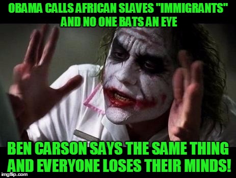 Mainstream media bias! |  OBAMA CALLS AFRICAN SLAVES "IMMIGRANTS" AND NO ONE BATS AN EYE; BEN CARSON SAYS THE SAME THING AND EVERYONE LOSES THEIR MINDS! | image tagged in joker everyone loses their minds,obama,ben carson,mainstream media,immigrants,slaves | made w/ Imgflip meme maker