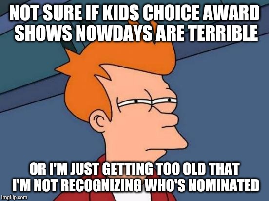 probably not the only one with this major issue | NOT SURE IF KIDS CHOICE AWARD SHOWS NOWDAYS ARE TERRIBLE; OR I'M JUST GETTING TOO OLD THAT I'M NOT RECOGNIZING WHO'S NOMINATED | image tagged in memes,futurama fry,kids choice awards | made w/ Imgflip meme maker