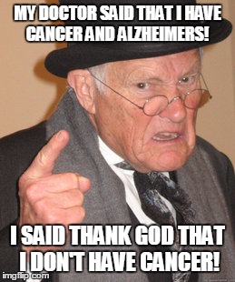 Back In My Day Meme | MY DOCTOR SAID THAT I HAVE CANCER AND ALZHEIMERS! I SAID THANK GOD THAT I DON'T HAVE CANCER! | image tagged in memes,back in my day | made w/ Imgflip meme maker