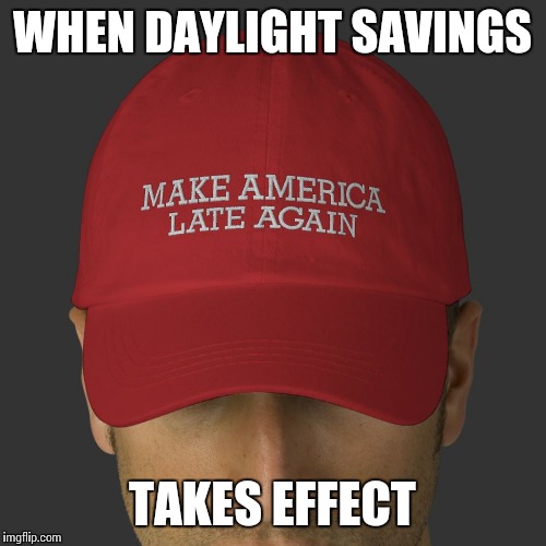 Thanks a lot Trump! | WHEN DAYLIGHT SAVINGS; TAKES EFFECT | image tagged in daylight savings hat,make america great again,memes | made w/ Imgflip meme maker