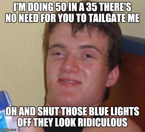 10 Guy | I'M DOING 50 IN A 35 THERE'S NO NEED FOR YOU TO TAILGATE ME; OH AND SHUT THOSE BLUE LIGHTS OFF THEY LOOK RIDICULOUS | image tagged in memes,10 guy,funny,cops,police | made w/ Imgflip meme maker