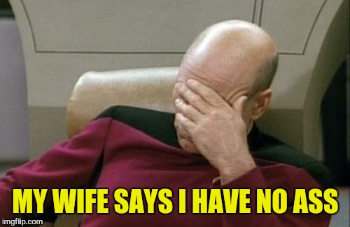 Captain Picard Facepalm Meme | MY WIFE SAYS I HAVE NO ASS | image tagged in memes,captain picard facepalm | made w/ Imgflip meme maker