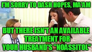 I'M SORRY TO DASH HOPES, MA'AM BUT THERE ISN'T AN AVAILABLE  TREATMENT FOR YOUR HUSBAND'S "NOASSITOL" | made w/ Imgflip meme maker