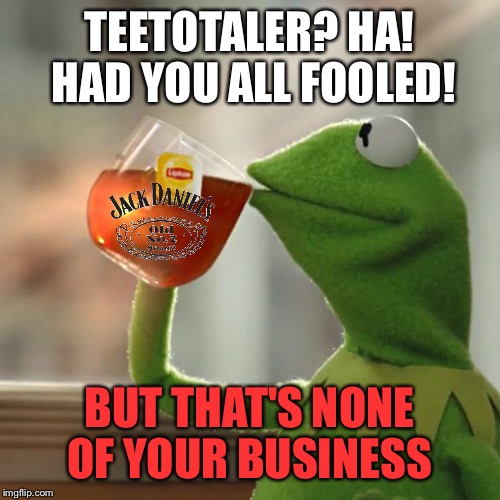 Jack n' tea for me | TEETOTALER? HA! HAD YOU ALL FOOLED! BUT THAT'S NONE OF YOUR BUSINESS | image tagged in memes,but thats none of my business,kermit the frog | made w/ Imgflip meme maker