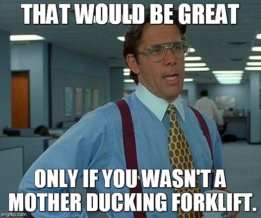 That Would Be Great | THAT WOULD BE GREAT; ONLY IF YOU WASN'T A MOTHER DUCKING FORKLIFT. | image tagged in memes,that would be great | made w/ Imgflip meme maker