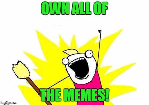 X All The Y Meme | OWN ALL OF THE MEMES! | image tagged in memes,x all the y | made w/ Imgflip meme maker