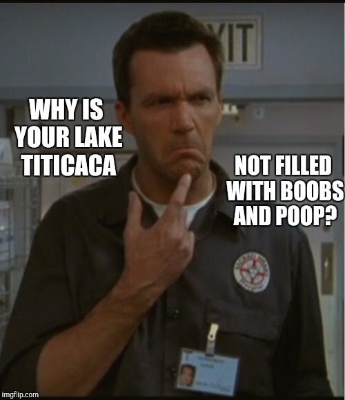 WHY IS YOUR LAKE TITICACA NOT FILLED WITH BOOBS AND POOP? | made w/ Imgflip meme maker