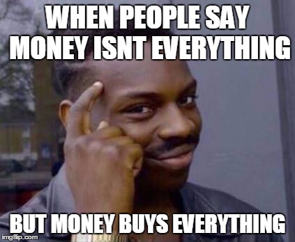 Smart black guy | WHEN PEOPLE SAY MONEY ISNT EVERYTHING; BUT MONEY BUYS EVERYTHING | image tagged in smart black guy | made w/ Imgflip meme maker