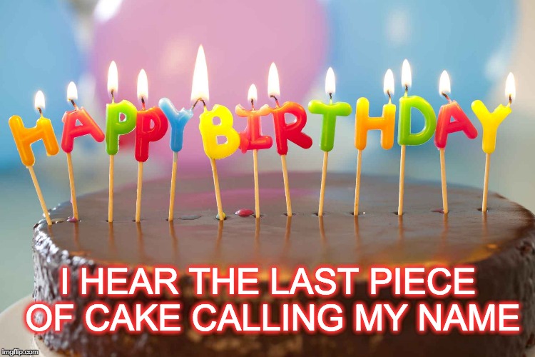 birthday cake | I HEAR THE LAST PIECE OF CAKE CALLING MY NAME | image tagged in birthday cake | made w/ Imgflip meme maker