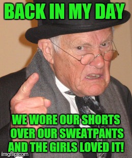 Back In My Day Meme | BACK IN MY DAY; WE WORE OUR SHORTS OVER OUR SWEATPANTS AND THE GIRLS LOVED IT! | image tagged in memes,back in my day | made w/ Imgflip meme maker