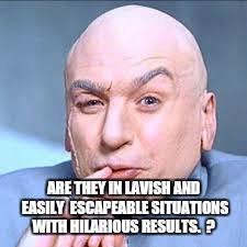ARE THEY IN LAVISH AND EASILY  ESCAPEABLE SITUATIONS WITH HILARIOUS RESULTS.  ? | made w/ Imgflip meme maker