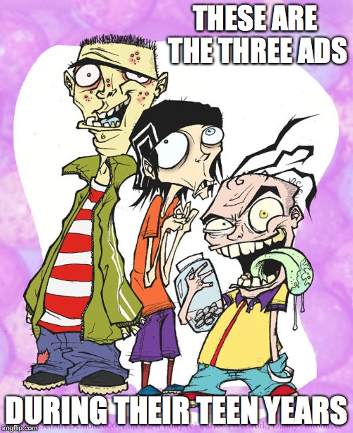 Teenage Eds | THESE ARE THE THREE ADS; DURING THEIR TEEN YEARS | image tagged in ed edd n eddy,teen,memes | made w/ Imgflip meme maker