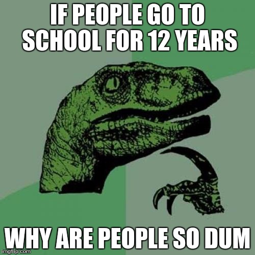 Philosoraptor | IF PEOPLE GO TO SCHOOL FOR 12 YEARS; WHY ARE PEOPLE SO DUM | image tagged in memes,philosoraptor | made w/ Imgflip meme maker