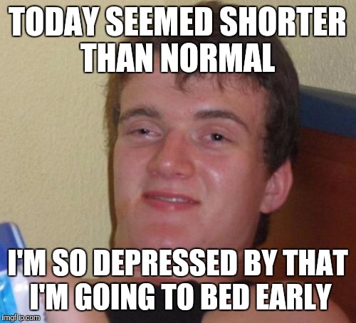 10 Guy | TODAY SEEMED SHORTER THAN NORMAL; I'M SO DEPRESSED BY THAT I'M GOING TO BED EARLY | image tagged in memes,10 guy | made w/ Imgflip meme maker