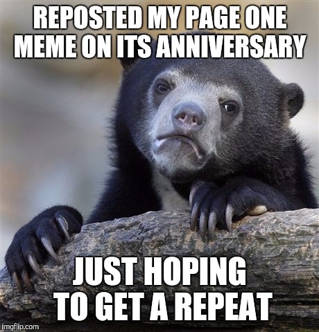 Confession Bear Meme | REPOSTED MY PAGE ONE MEME ON ITS ANNIVERSARY; JUST HOPING TO GET A REPEAT | image tagged in memes,confession bear | made w/ Imgflip meme maker