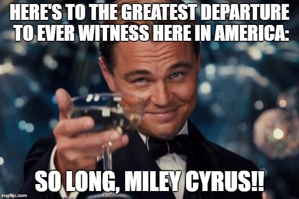 Leonardo Dicaprio Cheers Meme | HERE'S TO THE GREATEST DEPARTURE TO EVER WITNESS HERE IN AMERICA:; SO LONG, MILEY CYRUS!! | image tagged in memes,leonardo dicaprio cheers | made w/ Imgflip meme maker