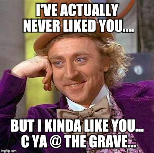 Creepy Condescending Wonka Meme | I'VE ACTUALLY NEVER LIKED YOU.... BUT I KINDA LIKE YOU... C YA @ THE GRAVE... | image tagged in memes,creepy condescending wonka | made w/ Imgflip meme maker