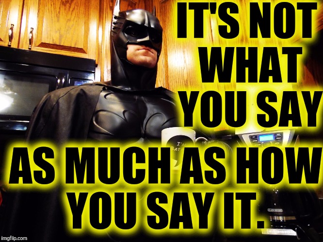 Batman coffee break | IT'S NOT WHAT YOU SAY AS MUCH AS HOW YOU SAY IT. | image tagged in batman coffee break | made w/ Imgflip meme maker