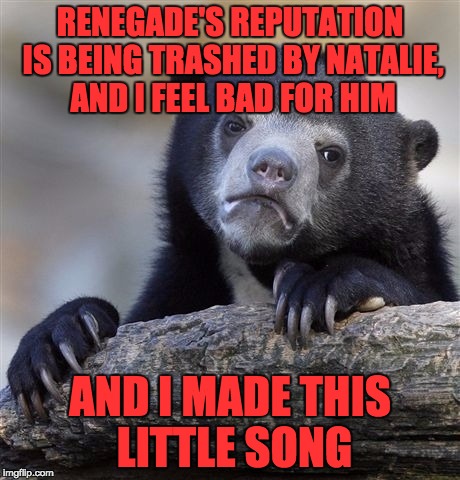 Confession Bear | RENEGADE'S REPUTATION IS BEING TRASHED BY NATALIE, AND I FEEL BAD FOR HIM; AND I MADE THIS LITTLE SONG | image tagged in memes,confession bear | made w/ Imgflip meme maker