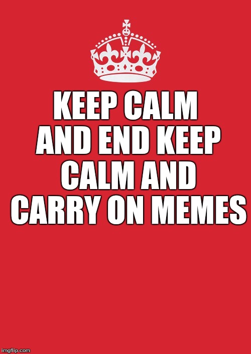 The Exception | KEEP CALM AND END KEEP CALM AND CARRY ON MEMES | image tagged in memes,irony,keep calm | made w/ Imgflip meme maker