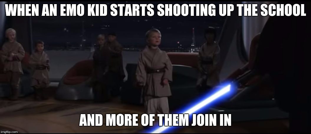 Killing Younglings | WHEN AN EMO KID STARTS SHOOTING UP THE SCHOOL; AND MORE OF THEM JOIN IN | image tagged in killing younglings | made w/ Imgflip meme maker