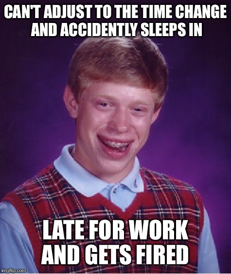 I made this late last night and guess what I did? | CAN'T ADJUST TO THE TIME CHANGE AND ACCIDENTLY SLEEPS IN; LATE FOR WORK AND GETS FIRED | image tagged in memes,bad luck brian | made w/ Imgflip meme maker