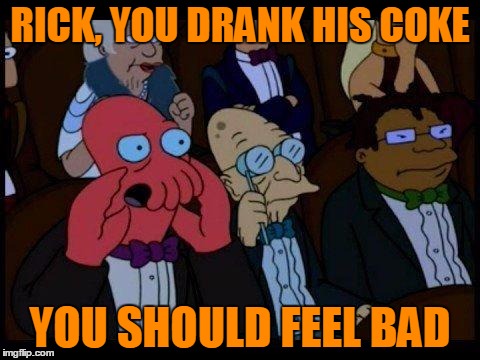 RICK, YOU DRANK HIS COKE YOU SHOULD FEEL BAD | made w/ Imgflip meme maker