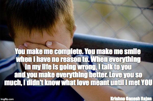 Confession Kid | You make me complete. You make me smile when i have no reason to. When everything in my life is going wrong, I talk to you and you make everything better. Love you so much, I didn't know what love meant until I met YOU; Krishna Ganesh Rajan | image tagged in memes,confession kid | made w/ Imgflip meme maker