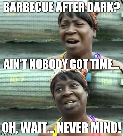 YAY!!! BARBECUE!!! EVEN IN WINTER!!! | BARBECUE AFTER DARK? AIN'T NOBODY GOT TIME... OH, WAIT... NEVER MIND! | image tagged in aint nobody got time for that,memes,barbecue,bbq | made w/ Imgflip meme maker