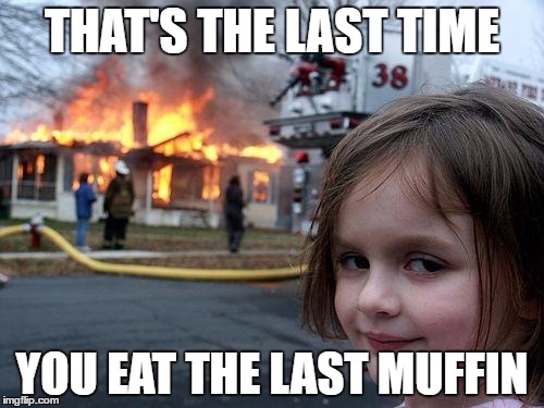 Disaster Girl Meme | THAT'S THE LAST TIME; YOU EAT THE LAST MUFFIN | image tagged in memes,disaster girl | made w/ Imgflip meme maker