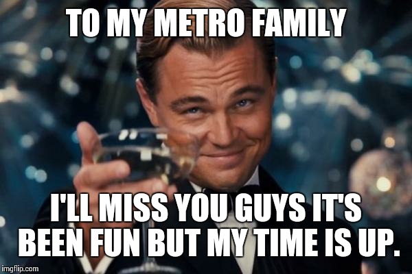 Leonardo Dicaprio Cheers | TO MY METRO FAMILY; I'LL MISS YOU GUYS IT'S BEEN FUN BUT MY TIME IS UP. | image tagged in memes,leonardo dicaprio cheers | made w/ Imgflip meme maker