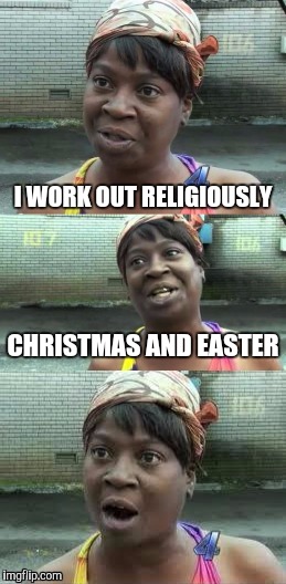 Bad Pun? Ain't Nobody Got Time For That! | I WORK OUT RELIGIOUSLY; CHRISTMAS AND EASTER | image tagged in bad pun ain't nobody got time for that | made w/ Imgflip meme maker