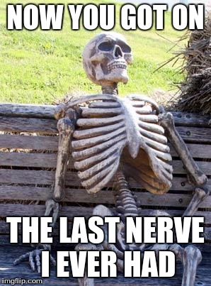 Waiting Skeleton | NOW YOU GOT ON; THE LAST NERVE I EVER HAD | image tagged in memes,waiting skeleton | made w/ Imgflip meme maker