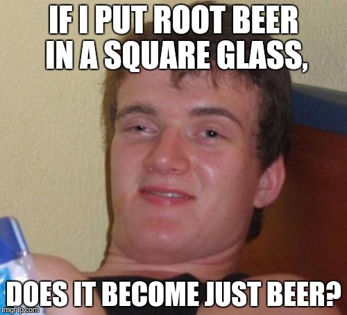 10 Guy Meme | IF I PUT ROOT BEER IN A SQUARE GLASS, DOES IT BECOME JUST BEER? | image tagged in memes,10 guy | made w/ Imgflip meme maker