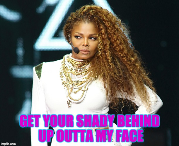 Get Outta Ms Jackson's Face | GET YOUR SHADY BEHIND UP OUTTA MY FACE | image tagged in janet jackson,shady,get outta here,memes | made w/ Imgflip meme maker