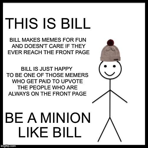 Be Like Bill Meme | THIS IS BILL BILL MAKES MEMES FOR FUN AND DOESN'T CARE IF THEY EVER REACH THE FRONT PAGE BILL IS JUST HAPPY TO BE ONE OF THOSE MEMERS WHO GE | image tagged in memes,be like bill | made w/ Imgflip meme maker