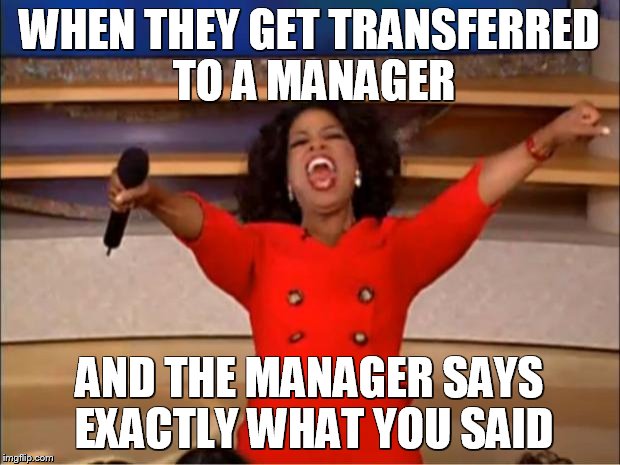 Oprah You Get A Meme | WHEN THEY GET TRANSFERRED TO A MANAGER; AND THE MANAGER SAYS EXACTLY WHAT YOU SAID | image tagged in memes,oprah you get a | made w/ Imgflip meme maker