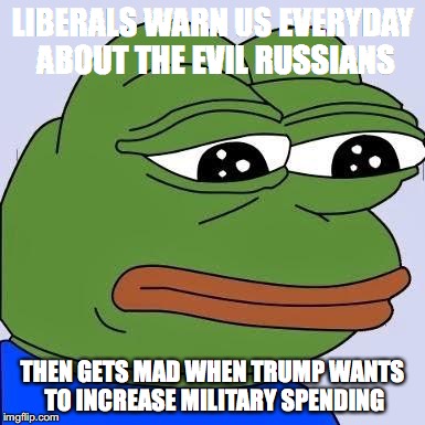 pepe | LIBERALS WARN US EVERYDAY ABOUT THE EVIL RUSSIANS; THEN GETS MAD WHEN TRUMP WANTS TO INCREASE MILITARY SPENDING | image tagged in pepe | made w/ Imgflip meme maker